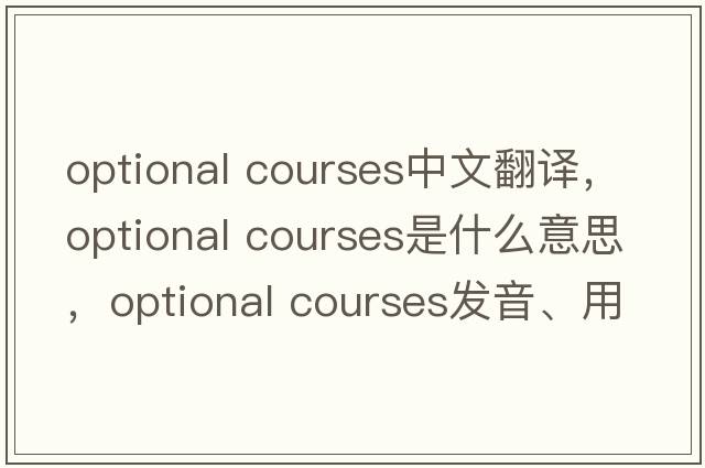 optional courses中文翻譯，optional courses是什么意思，optional courses發(fā)音、用法及例句