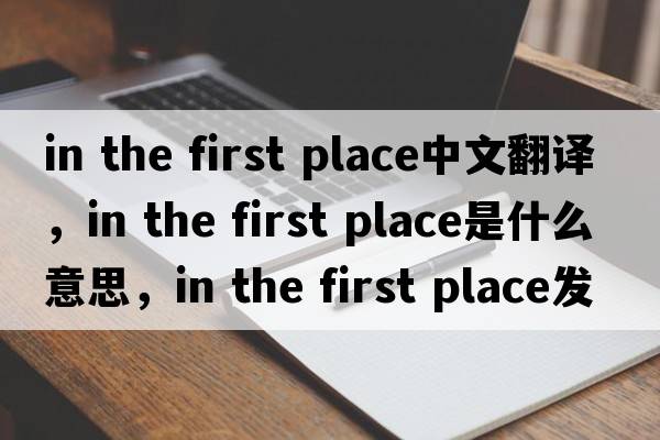 in the first place中文翻譯，in the first place是什么意思，in the first place發(fā)音、用法及例句