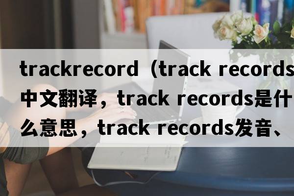 trackrecord（track records中文翻譯，track records是什么意思，track records發(fā)音、用法及例句）