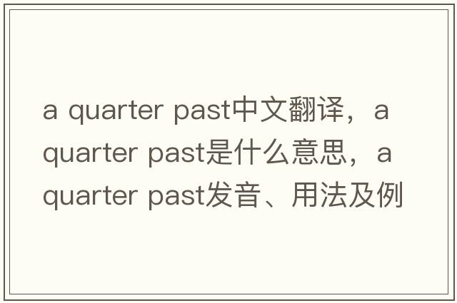 a quarter past中文翻譯，a quarter past是什么意思，a quarter past發(fā)音、用法及例句