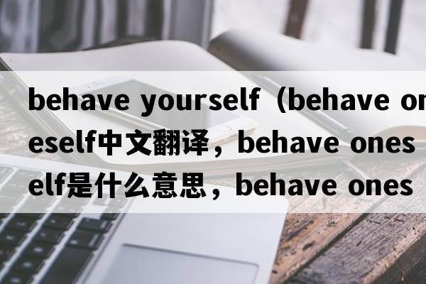behave yourself（behave oneself中文翻譯，behave oneself是什么意思，behave oneself發(fā)音、用法及例句）