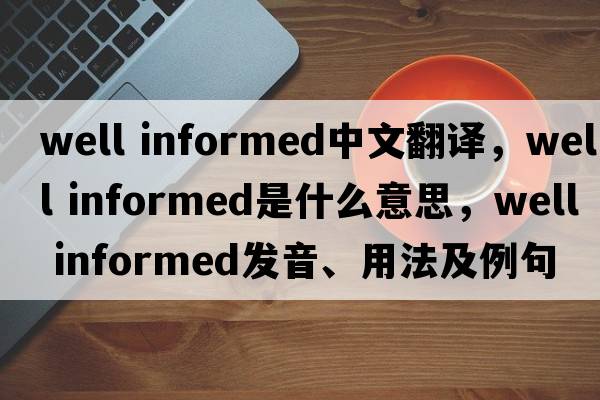 well informed中文翻譯，well informed是什么意思，well informed發(fā)音、用法及例句