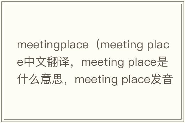 meetingplace（meeting place中文翻譯，meeting place是什么意思，meeting place發(fā)音、用法及例句）
