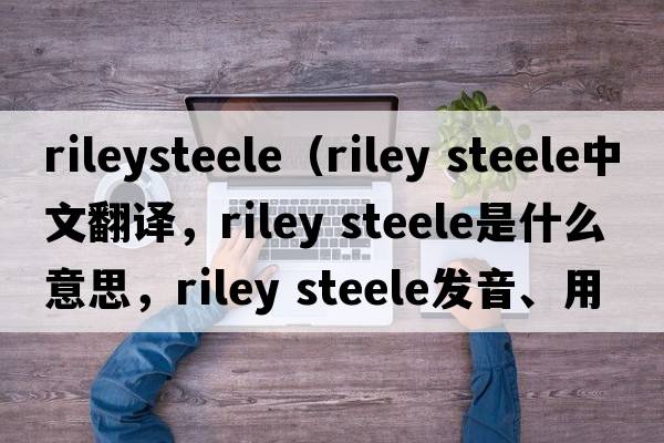 rileysteele（riley steele中文翻譯，riley steele是什么意思，riley steele發(fā)音、用法及例句）