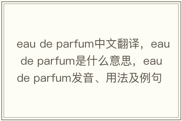 eau de parfum中文翻譯，eau de parfum是什么意思，eau de parfum發(fā)音、用法及例句