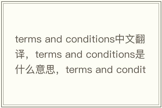terms and conditions中文翻譯，terms and conditions是什么意思，terms and conditions發(fā)音、用法及例句