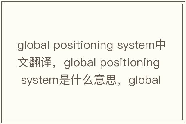 global positioning system中文翻譯，global positioning system是什么意思，global positioning system發(fā)音、用法及例句