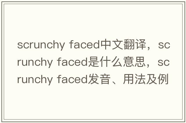 scrunchy faced中文翻譯，scrunchy faced是什么意思，scrunchy faced發(fā)音、用法及例句