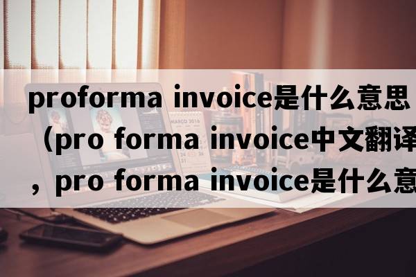 proforma invoice是什么意思（pro forma invoice中文翻譯，pro forma invoice是什么意思，pro forma invoice發(fā)音、用法及例句）
