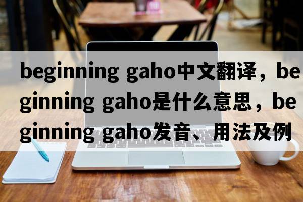 beginning gaho中文翻譯，beginning gaho是什么意思，beginning gaho發(fā)音、用法及例句