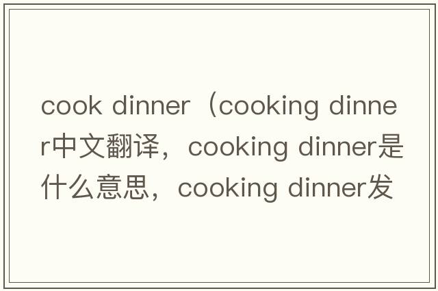 cook dinner（cooking dinner中文翻譯，cooking dinner是什么意思，cooking dinner發(fā)音、用法及例句）