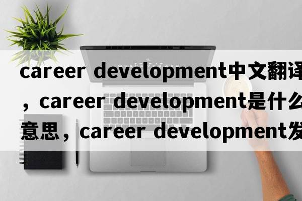 career development中文翻譯，career development是什么意思，career development發(fā)音、用法及例句