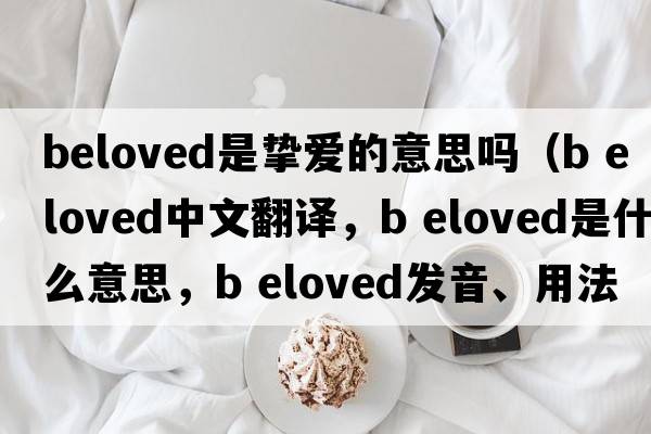 beloved是摯愛的意思嗎（b eloved中文翻譯，b eloved是什么意思，b eloved發(fā)音、用法及例句）