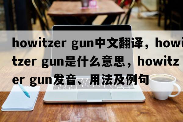 howitzer gun中文翻譯，howitzer gun是什么意思，howitzer gun發(fā)音、用法及例句