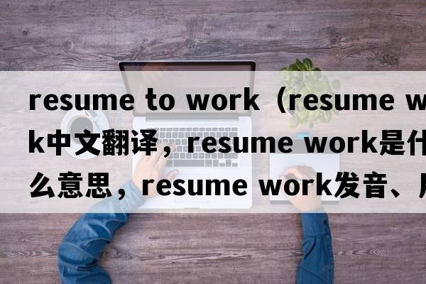 resume to work（resume work中文翻譯，resume work是什么意思，resume work發(fā)音、用法及例句）