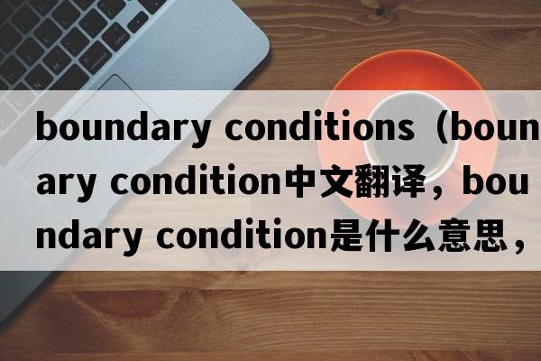 boundary conditions（boundary condition中文翻譯，boundary condition是什么意思，boundary condition發(fā)音、用法及例句）