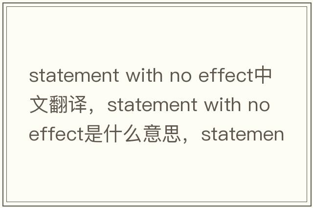 statement with no effect中文翻譯，statement with no effect是什么意思，statement with no effect發(fā)音、用法及例句