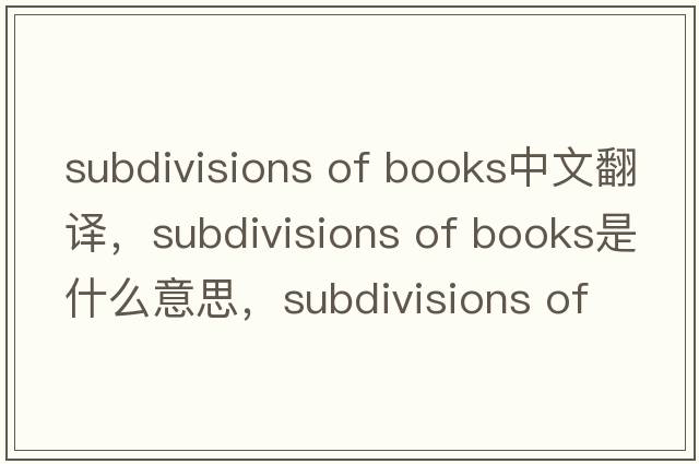 subdivisions of books中文翻譯，subdivisions of books是什么意思，subdivisions of books發(fā)音、用法及例句