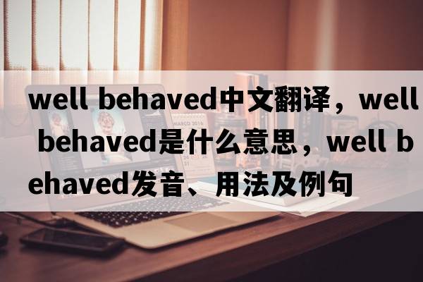 well behaved中文翻譯，well behaved是什么意思，well behaved發(fā)音、用法及例句