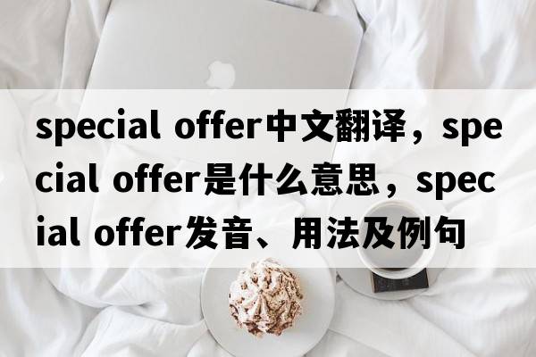 special offer中文翻譯，special offer是什么意思，special offer發(fā)音、用法及例句