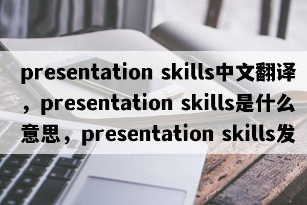 presentation skills中文翻譯，presentation skills是什么意思，presentation skills發(fā)音、用法及例句