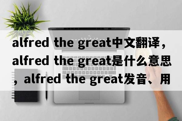 alfred the great中文翻譯，alfred the great是什么意思，alfred the great發(fā)音、用法及例句