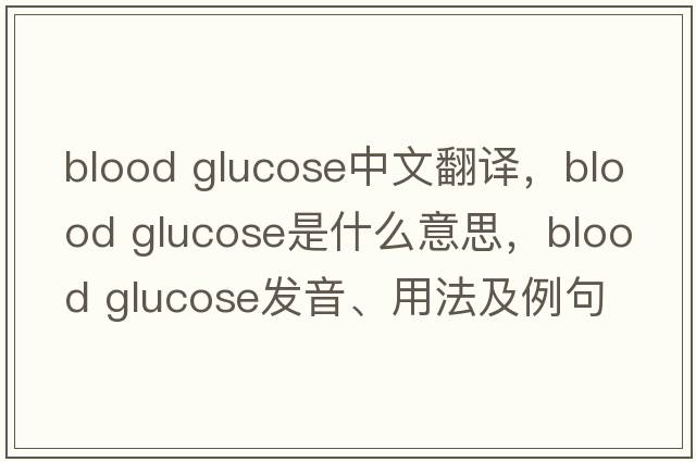 blood glucose中文翻譯，blood glucose是什么意思，blood glucose發(fā)音、用法及例句