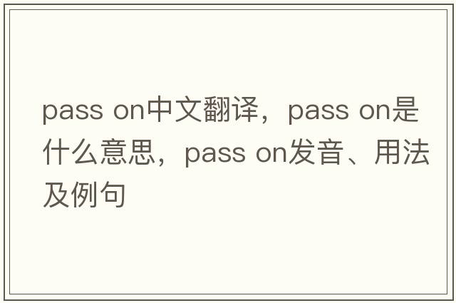 pass on中文翻譯，pass on是什么意思，pass on發(fā)音、用法及例句