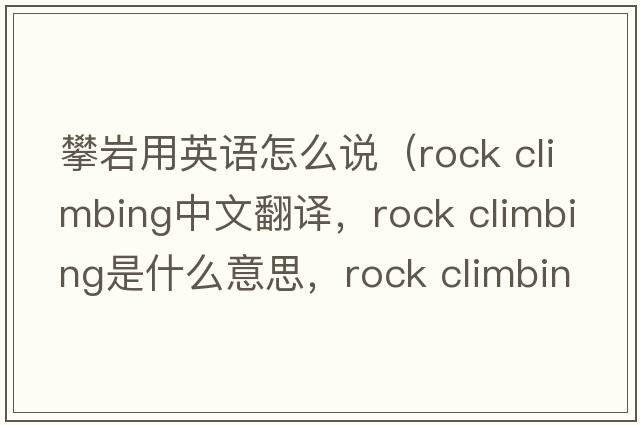 攀巖用英語怎么說（rock climbing中文翻譯，rock climbing是什么意思，rock climbing發(fā)音、用法及例句）