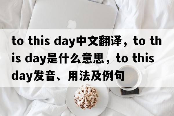 to this day中文翻譯，to this day是什么意思，to this day發(fā)音、用法及例句