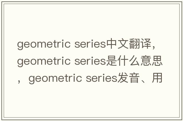 geometric series中文翻譯，geometric series是什么意思，geometric series發(fā)音、用法及例句