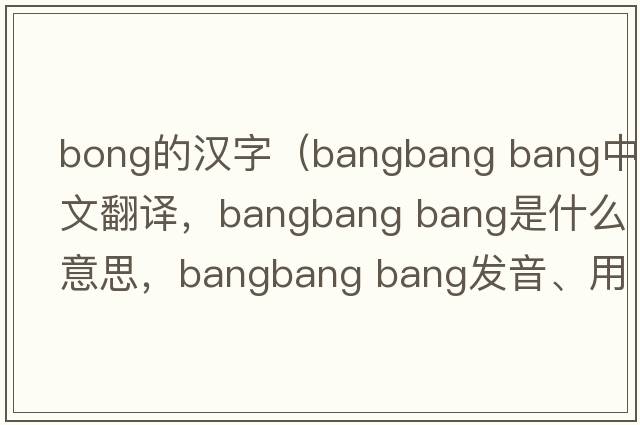 bong的漢字（bangbang bang中文翻譯，bangbang bang是什么意思，bangbang bang發(fā)音、用法及例句）