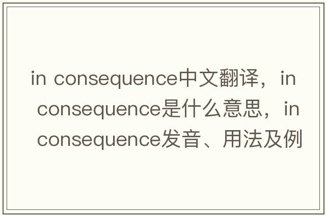 in consequence中文翻譯，in consequence是什么意思，in consequence發(fā)音、用法及例句