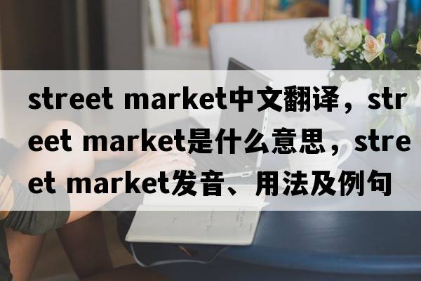 street market中文翻譯，street market是什么意思，street market發(fā)音、用法及例句