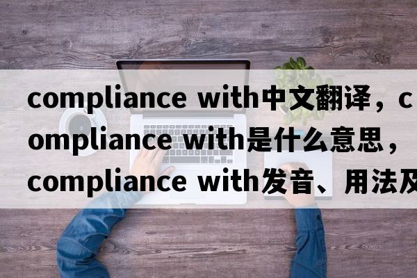 compliance with中文翻譯，compliance with是什么意思，compliance with發(fā)音、用法及例句