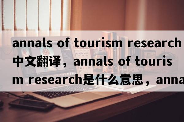 annals of tourism research中文翻譯，annals of tourism research是什么意思，annals of tourism research發(fā)音、用法及例句