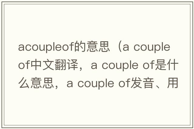 acoupleof的意思（A couple of中文翻譯，A couple of是什么意思，A couple of發(fā)音、用法及例句）