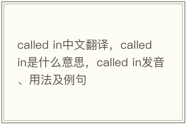 called in中文翻譯，called in是什么意思，called in發(fā)音、用法及例句