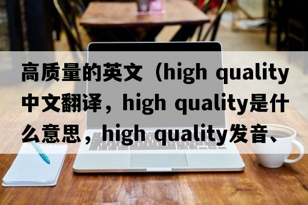 高質(zhì)量的英文（high quality中文翻譯，high quality是什么意思，high quality發(fā)音、用法及例句）