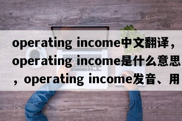 operating income中文翻譯，operating income是什么意思，operating income發(fā)音、用法及例句