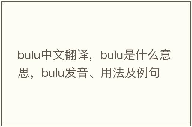 Bulu中文翻譯，Bulu是什么意思，Bulu發(fā)音、用法及例句