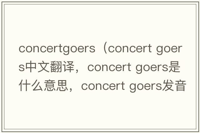 concertgoers（concert goers中文翻譯，concert goers是什么意思，concert goers發(fā)音、用法及例句）
