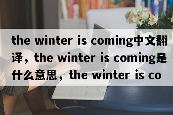 the winter is coming中文翻譯，the winter is coming是什么意思，the winter is coming發(fā)音、用法及例句