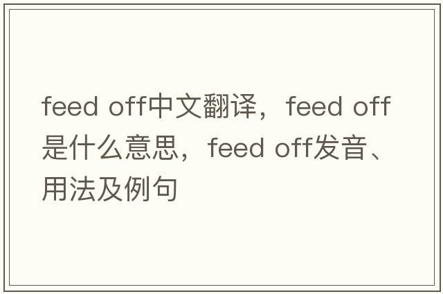 feed off中文翻譯，feed off是什么意思，feed off發(fā)音、用法及例句