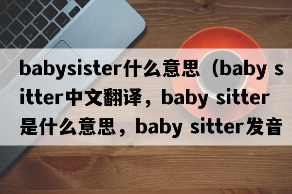 babysister什么意思（baby sitter中文翻譯，baby sitter是什么意思，baby sitter發(fā)音、用法及例句）