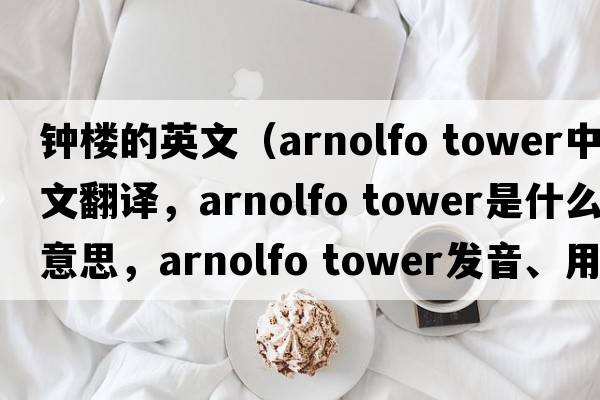 鐘樓的英文（arnolfo tower中文翻譯，arnolfo tower是什么意思，arnolfo tower發(fā)音、用法及例句）