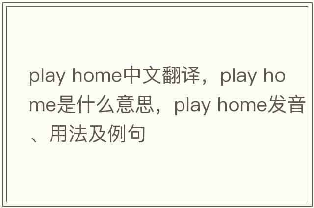 play home中文翻譯，play home是什么意思，play home發(fā)音、用法及例句