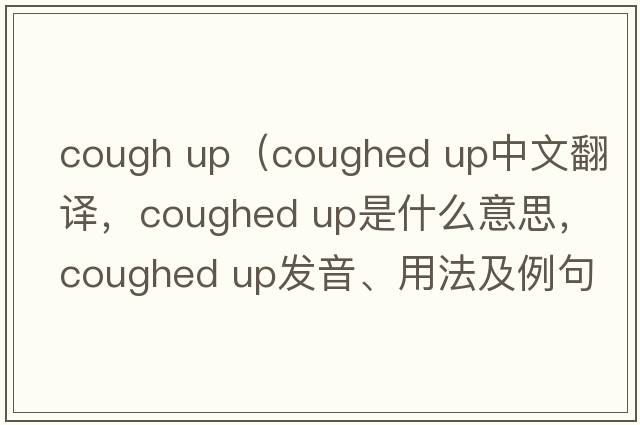 cough up（coughed up中文翻譯，coughed up是什么意思，coughed up發(fā)音、用法及例句）