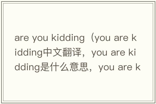 are you kidding（you are kidding中文翻譯，you are kidding是什么意思，you are kidding發(fā)音、用法及例句）
