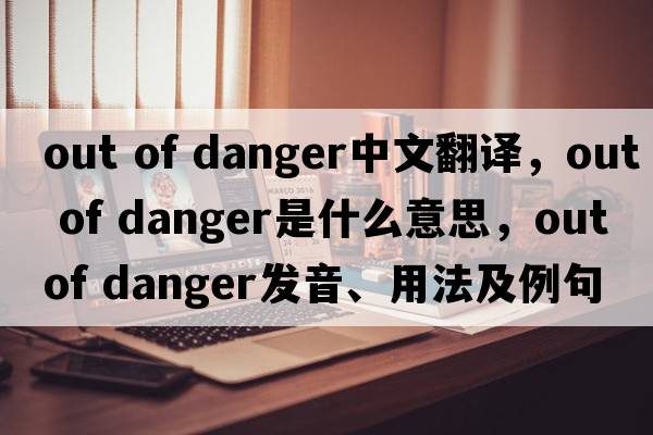 out of danger中文翻譯，out of danger是什么意思，out of danger發(fā)音、用法及例句